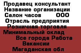 Продавец-консультант › Название организации ­ Салон часов 3-15, ООО › Отрасль предприятия ­ Розничная торговля › Минимальный оклад ­ 50 000 - Все города Работа » Вакансии   . Магаданская обл.,Магадан г.